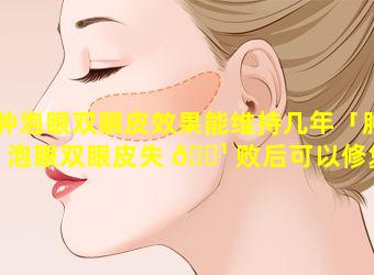 肿泡眼双眼皮效果能维持几年「肿泡眼双眼皮失 🌹 败后可以修复吗」